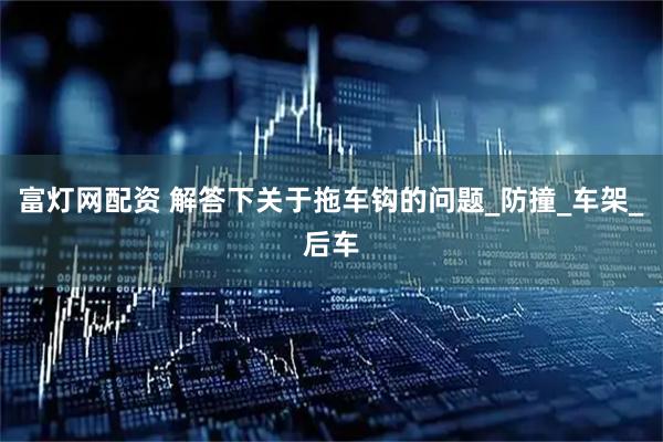 富灯网配资 解答下关于拖车钩的问题_防撞_车架_后车