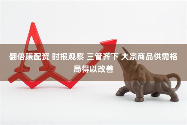 翻倍赚配资 时报观察 三管齐下 大宗商品供需格局得以改善