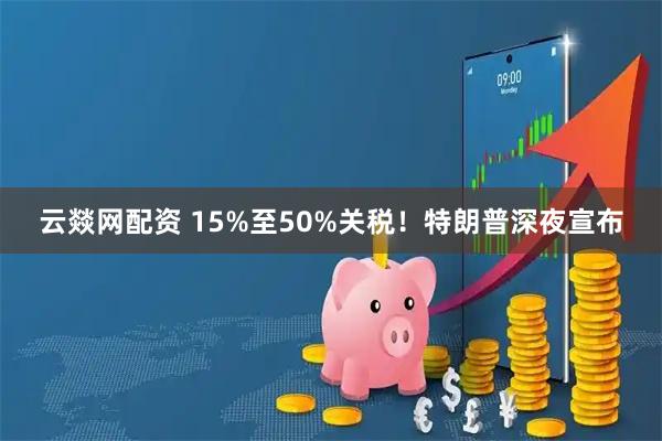 云燚网配资 15%至50%关税！特朗普深夜宣布