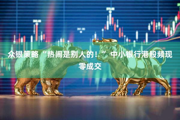 众银策略 “热闹是别人的！” 中小银行港股频现零成交