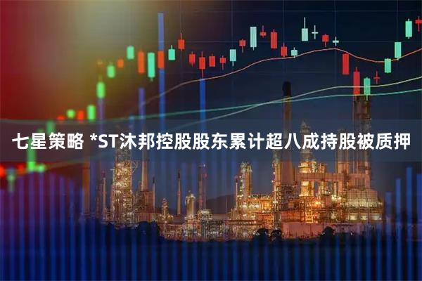 七星策略 *ST沐邦控股股东累计超八成持股被质押