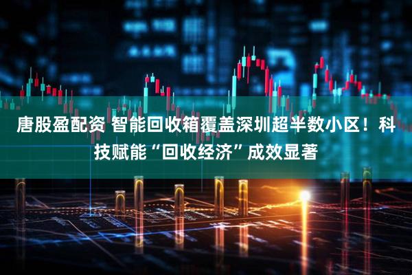 唐股盈配资 智能回收箱覆盖深圳超半数小区！科技赋能“回收经济”成效显著