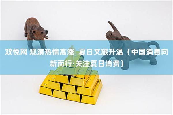 双悦网 观演热情高涨  夏日文旅升温（中国消费向新而行·关注夏日消费）