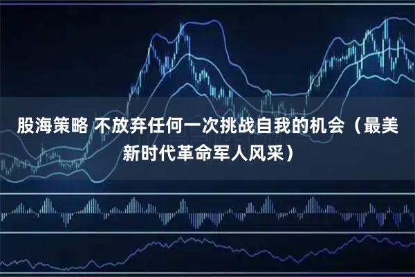 股海策略 不放弃任何一次挑战自我的机会（最美新时代革命军人风采）