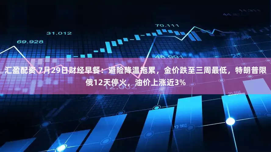 汇盈配资 7月29日财经早餐：避险降温拖累，金价跌至三周最低，特朗普限俄12天停火，油价上涨近3%
