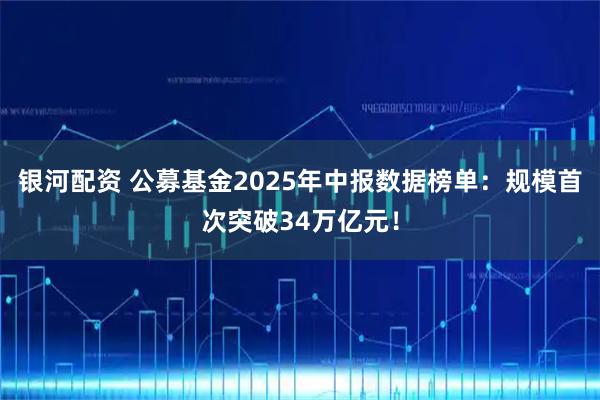 银河配资 公募基金2025年中报数据榜单：规模首次突破34万亿元！