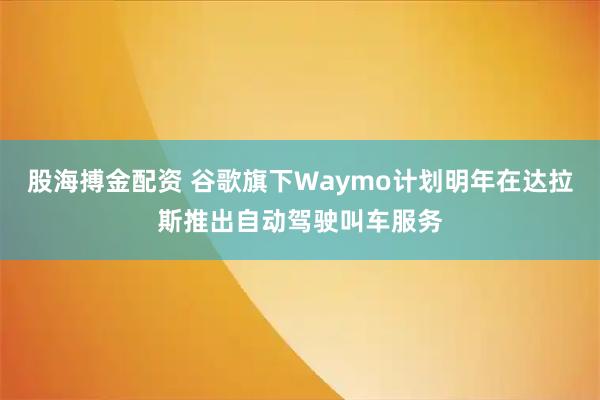股海搏金配资 谷歌旗下Waymo计划明年在达拉斯推出自动驾驶叫车服务