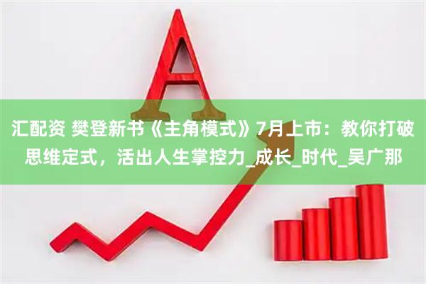 汇配资 樊登新书《主角模式》7月上市：教你打破思维定式，活出人生掌控力_成长_时代_吴广那