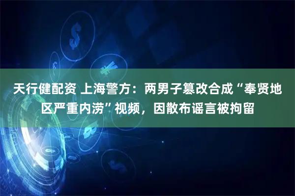 天行健配资 上海警方：两男子篡改合成“奉贤地区严重内涝”视频，因散布谣言被拘留