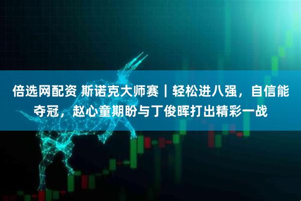 倍选网配资 斯诺克大师赛｜轻松进八强，自信能夺冠，赵心童期盼与丁俊晖打出精彩一战