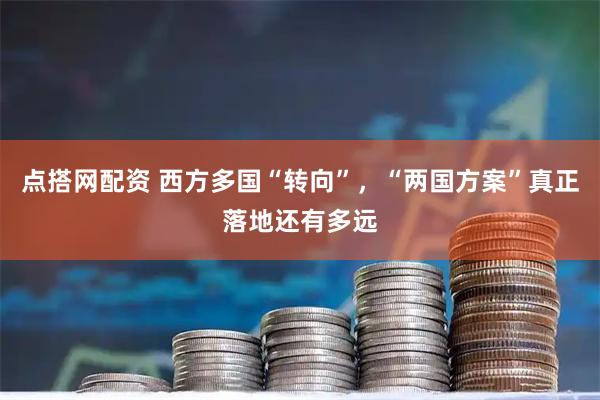 点搭网配资 西方多国“转向”，“两国方案”真正落地还有多远