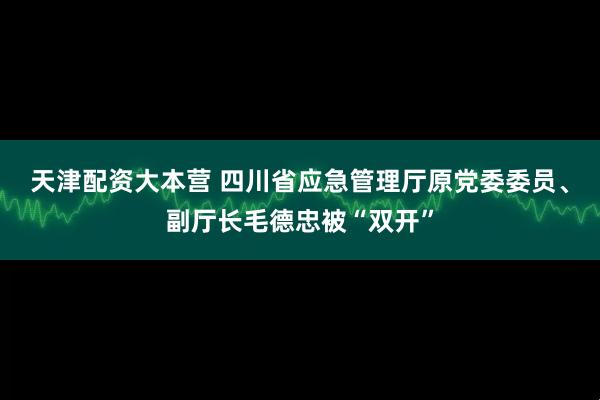 天津配资大本营 四川省应急管理厅原党委委员、副厅长毛德忠被“双开”