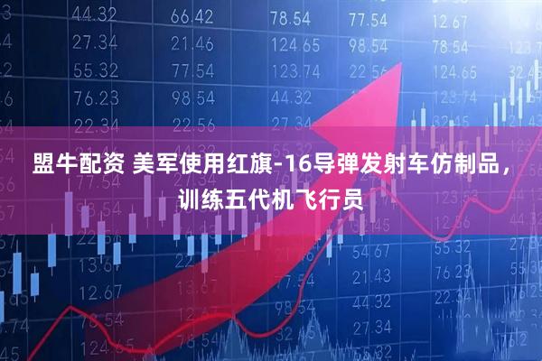 盟牛配资 美军使用红旗-16导弹发射车仿制品，训练五代机飞行员