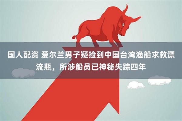 国人配资 爱尔兰男子疑捡到中国台湾渔船求救漂流瓶，所涉船员已神秘失踪四年