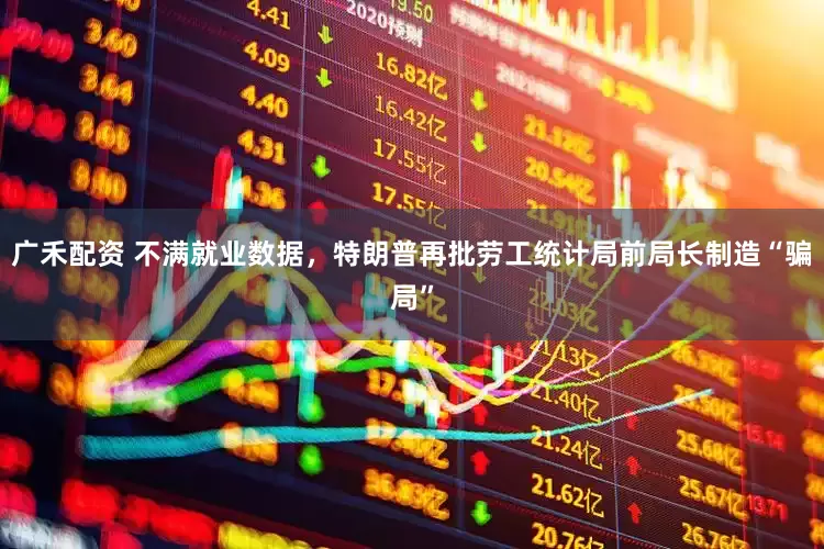 广禾配资 不满就业数据，特朗普再批劳工统计局前局长制造“骗局”