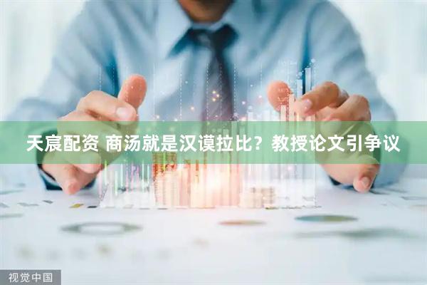天宸配资 商汤就是汉谟拉比？教授论文引争议