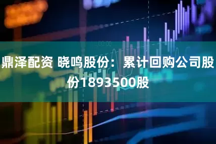 鼎泽配资 晓鸣股份：累计回购公司股份1893500股