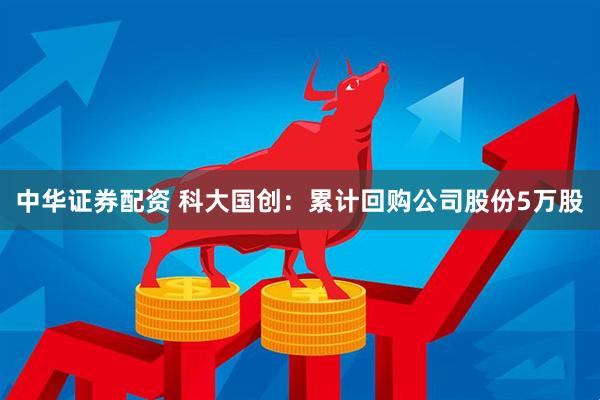 中华证券配资 科大国创：累计回购公司股份5万股
