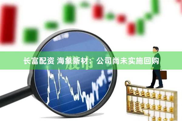 长富配资 海象新材：公司尚未实施回购