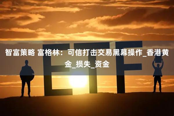 智富策略 富格林：可信打击交易黑幕操作_香港黄金_损失_资金