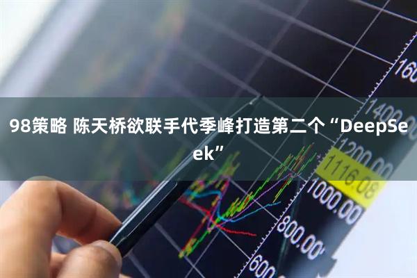 98策略 陈天桥欲联手代季峰打造第二个“DeepSeek”