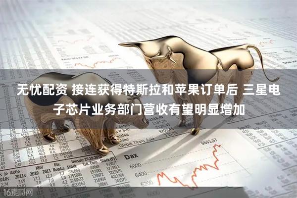 无忧配资 接连获得特斯拉和苹果订单后 三星电子芯片业务部门营收有望明显增加