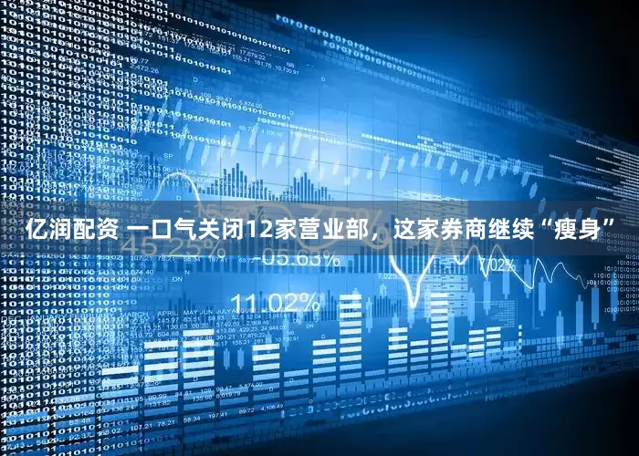 亿润配资 一口气关闭12家营业部，这家券商继续“瘦身”