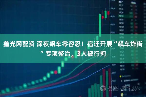 鑫光网配资 深夜飙车零容忍！宿迁开展“飙车炸街”专项整治，3人被行拘