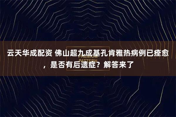 云天华成配资 佛山超九成基孔肯雅热病例已痊愈，是否有后遗症？解答来了