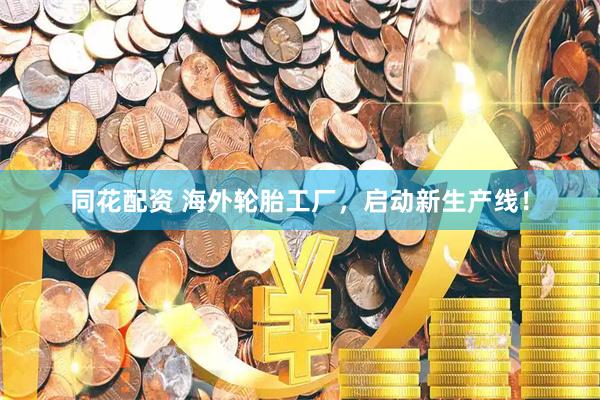 同花配资 海外轮胎工厂，启动新生产线！