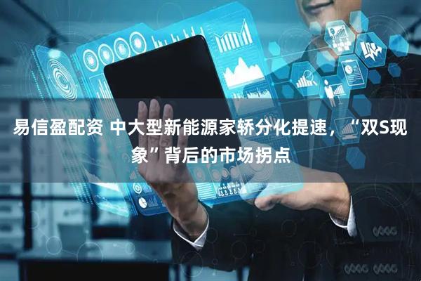 易信盈配资 中大型新能源家轿分化提速，“双S现象”背后的市场拐点
