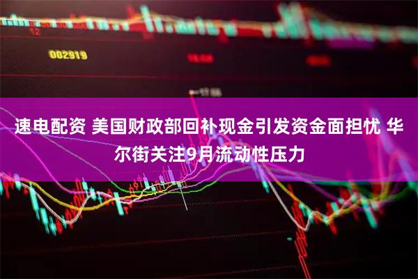 速电配资 美国财政部回补现金引发资金面担忧 华尔街关注9月流动性压力