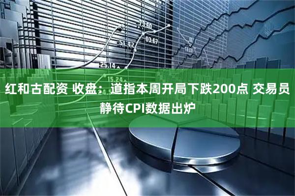 红和古配资 收盘：道指本周开局下跌200点 交易员静待CPI数据出炉