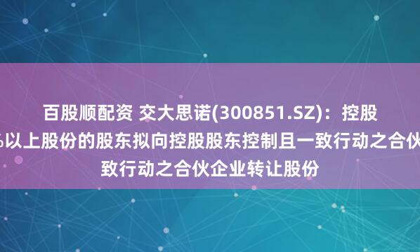 百股顺配资 交大思诺(300851.SZ)：控股股东、持股5%以上股份的股东拟向控股股东控制且一致行动之合伙企业转让股份