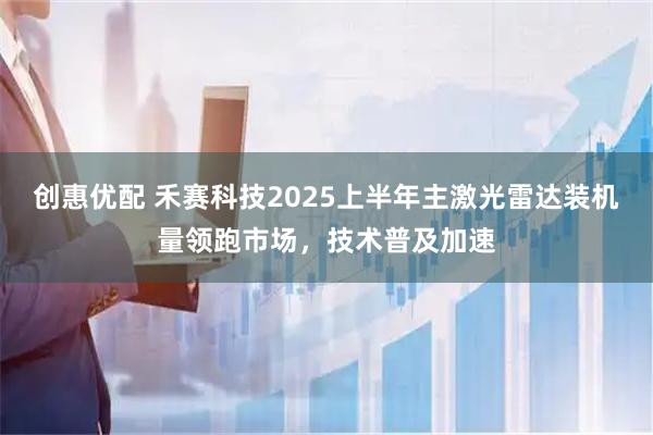 创惠优配 禾赛科技2025上半年主激光雷达装机量领跑市场，技术普及加速