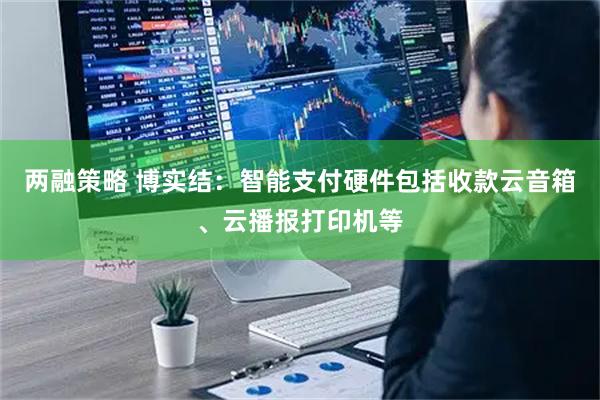两融策略 博实结：智能支付硬件包括收款云音箱、云播报打印机等