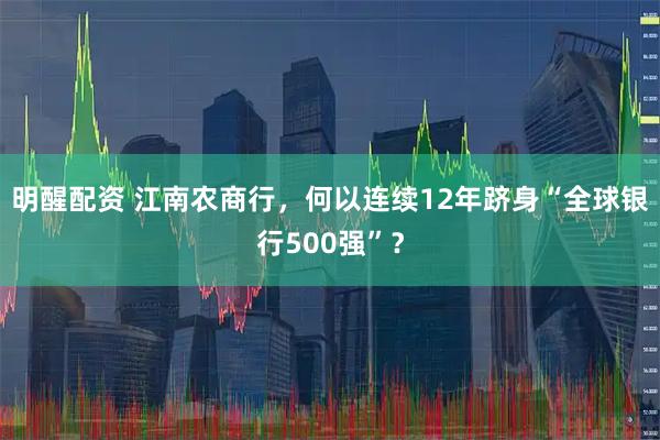 明醒配资 江南农商行，何以连续12年跻身“全球银行500强”？