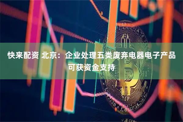 快来配资 北京：企业处理五类废弃电器电子产品可获资金支持