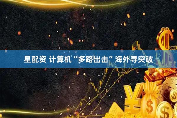 星配资 计算机“多路出击”海外寻突破