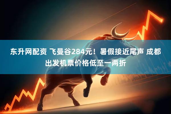 东升网配资 飞曼谷284元！暑假接近尾声 成都出发机票价格低至一两折