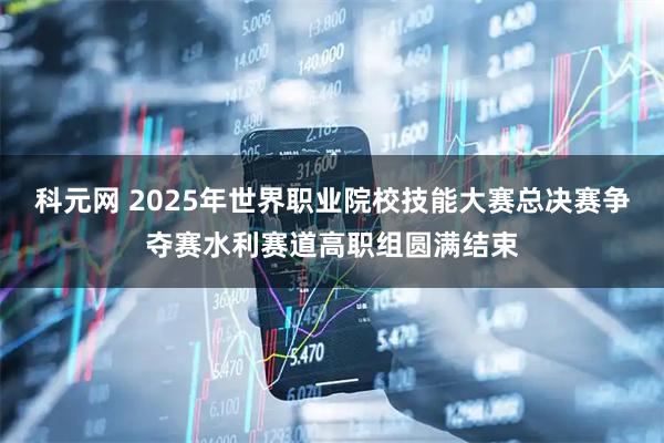 科元网 2025年世界职业院校技能大赛总决赛争夺赛水利赛道高职组圆满结束
