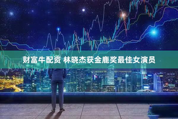 财富牛配资 林晓杰获金鹿奖最佳女演员