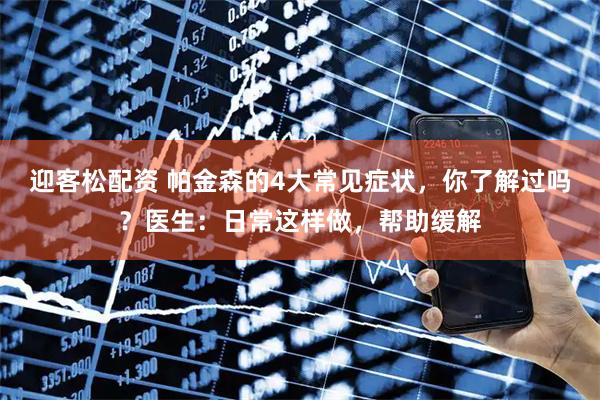 迎客松配资 帕金森的4大常见症状，你了解过吗？医生：日常这样做，帮助缓解
