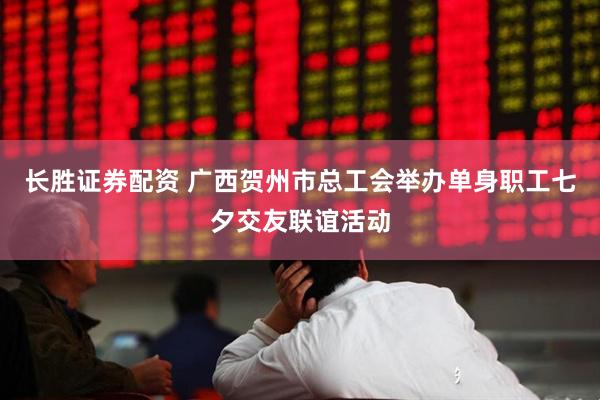 长胜证券配资 广西贺州市总工会举办单身职工七夕交友联谊活动