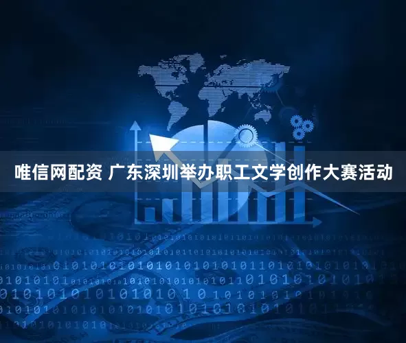 唯信网配资 广东深圳举办职工文学创作大赛活动