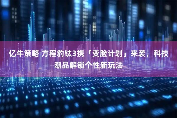 亿牛策略 方程豹钛3携「变脸计划」来袭，科技潮品解锁个性新玩法