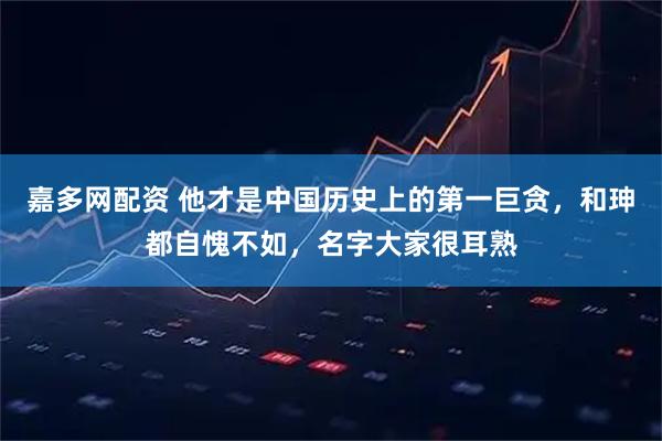 嘉多网配资 他才是中国历史上的第一巨贪，和珅都自愧不如，名字大家很耳熟
