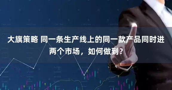 大旗策略 同一条生产线上的同一款产品同时进两个市场，如何做到？