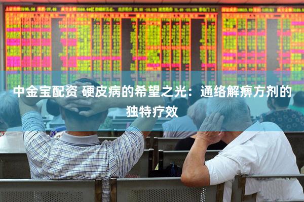 中金宝配资 硬皮病的希望之光：通络解痹方剂的独特疗效