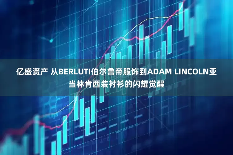 亿盛资产 从BERLUTI伯尔鲁帝服饰到ADAM LINCOLN亚当林肯西装衬衫的闪耀觉醒
